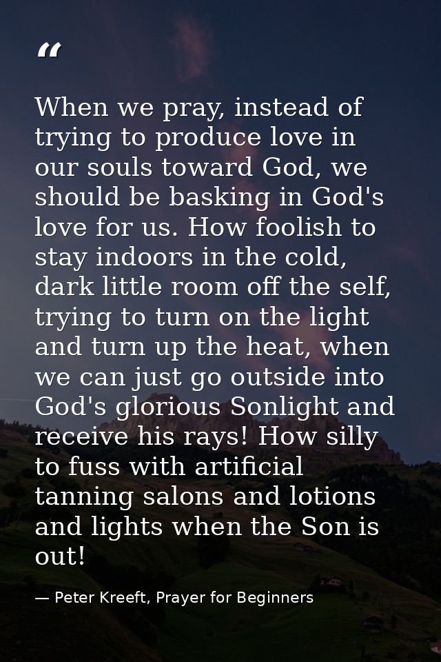 When we pray, instead of trying to produce love in our souls toward God, we should be basking in God's love for us. How  — Peter Kreeft, Prayer for Beginners
