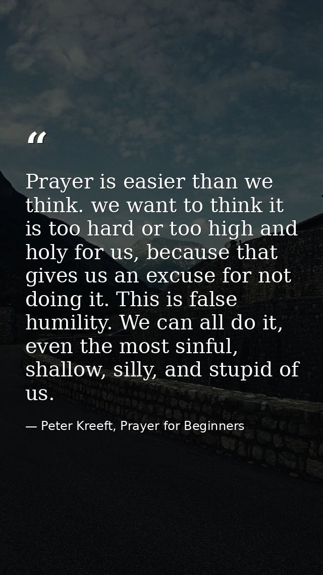 Prayer is easier than we think. we want to think it is too hard or too high and holy for us, because that gives us an ex — Peter Kreeft, Prayer for Beginners