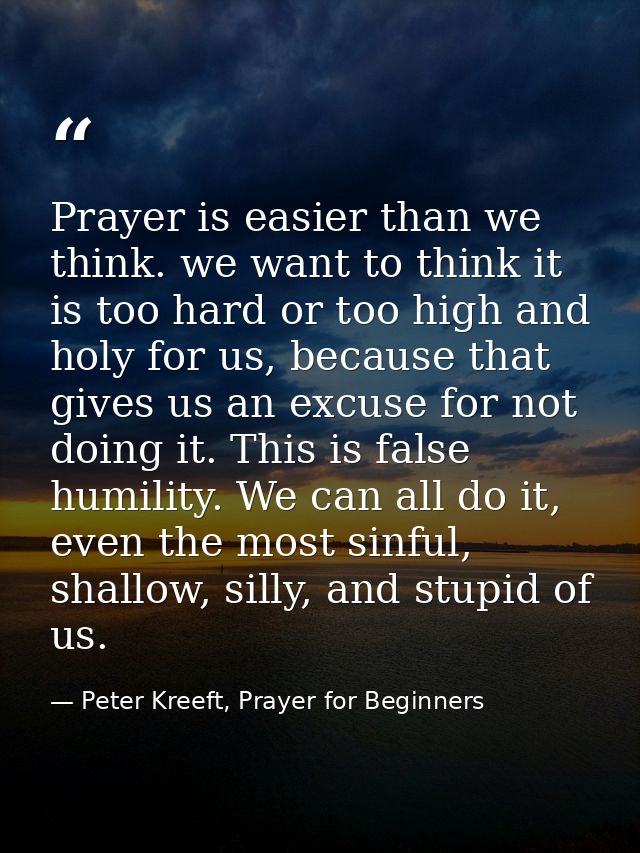 Prayer is easier than we think. we want to think it is too hard or too high and holy for us, because that gives us an ex — Peter Kreeft, Prayer for Beginners