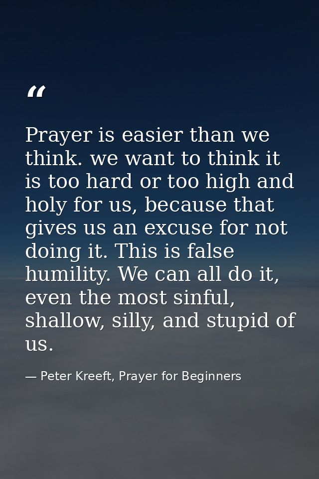 Prayer is easier than we think. we want to think it is too hard or too high and holy for us, because that gives us an ex — Peter Kreeft, Prayer for Beginners