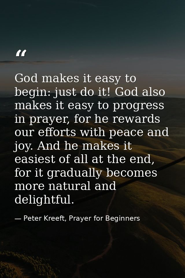 God makes it easy to begin: just do it! God also makes it easy to progress in prayer, for he rewards our efforts with pe — Peter Kreeft, Prayer for Beginners
