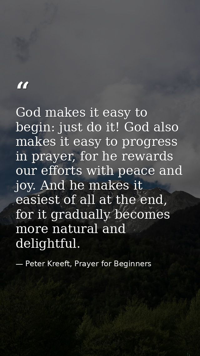 God makes it easy to begin: just do it! God also makes it easy to progress in prayer, for he rewards our efforts with pe — Peter Kreeft, Prayer for Beginners