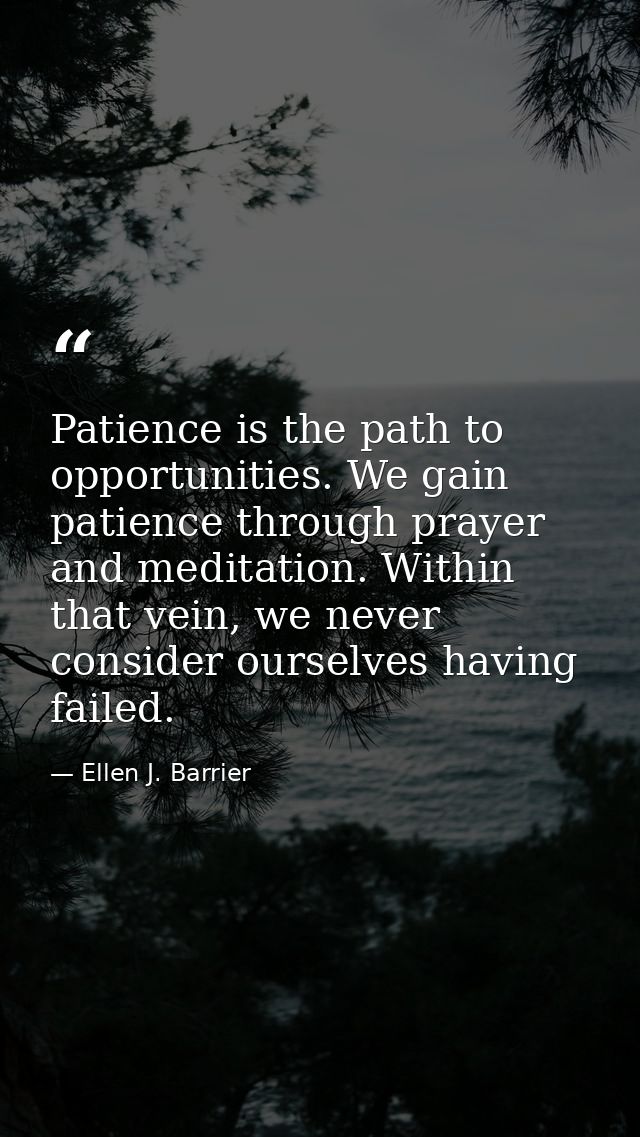 Patience is the path to opportunities. We gain patience through prayer and meditation. Within that vein, we never consid — Ellen J. Barrier