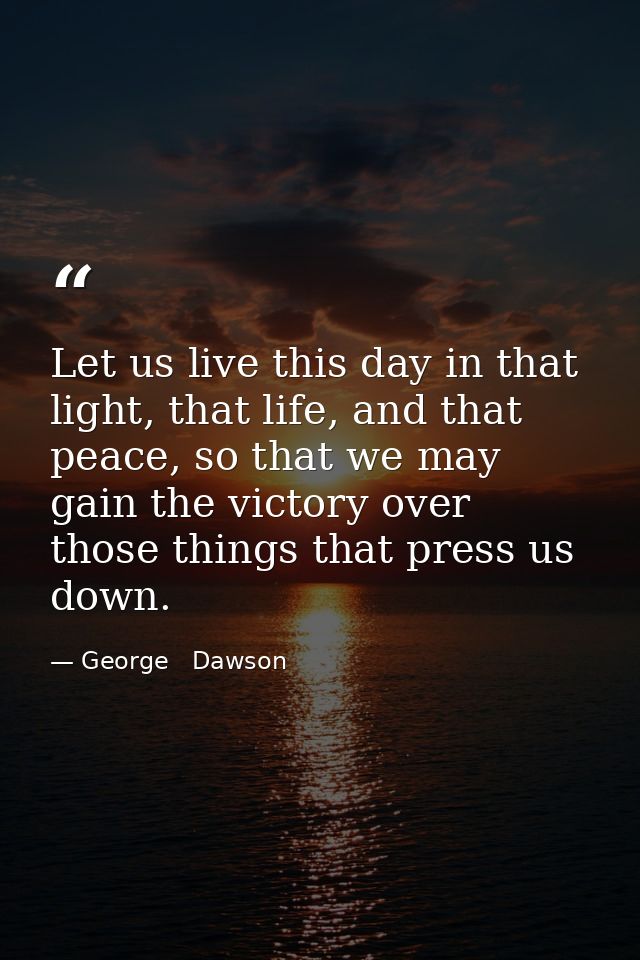 Let us live this day in that light, that life, and that peace, so that we may gain the victory over those things that pr — George   Dawson