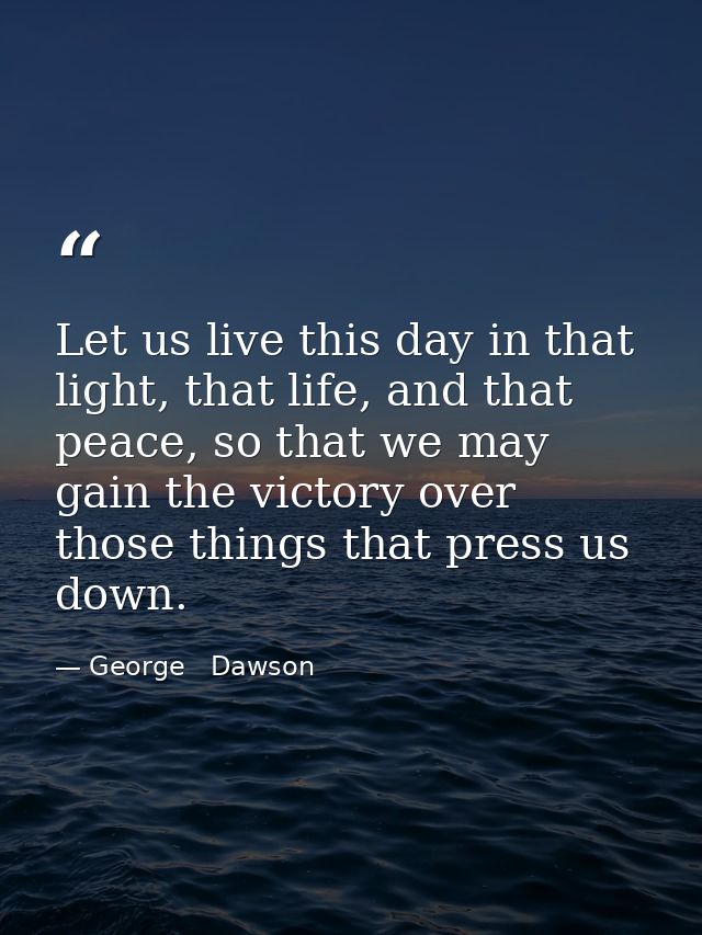 Let us live this day in that light, that life, and that peace, so that we may gain the victory over those things that pr — George   Dawson