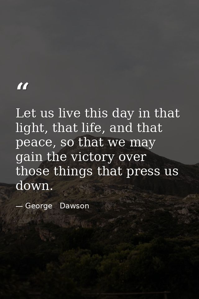 Let us live this day in that light, that life, and that peace, so that we may gain the victory over those things that pr — George   Dawson