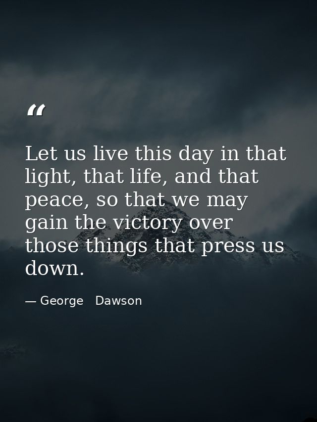 Let us live this day in that light, that life, and that peace, so that we may gain the victory over those things that pr — George   Dawson