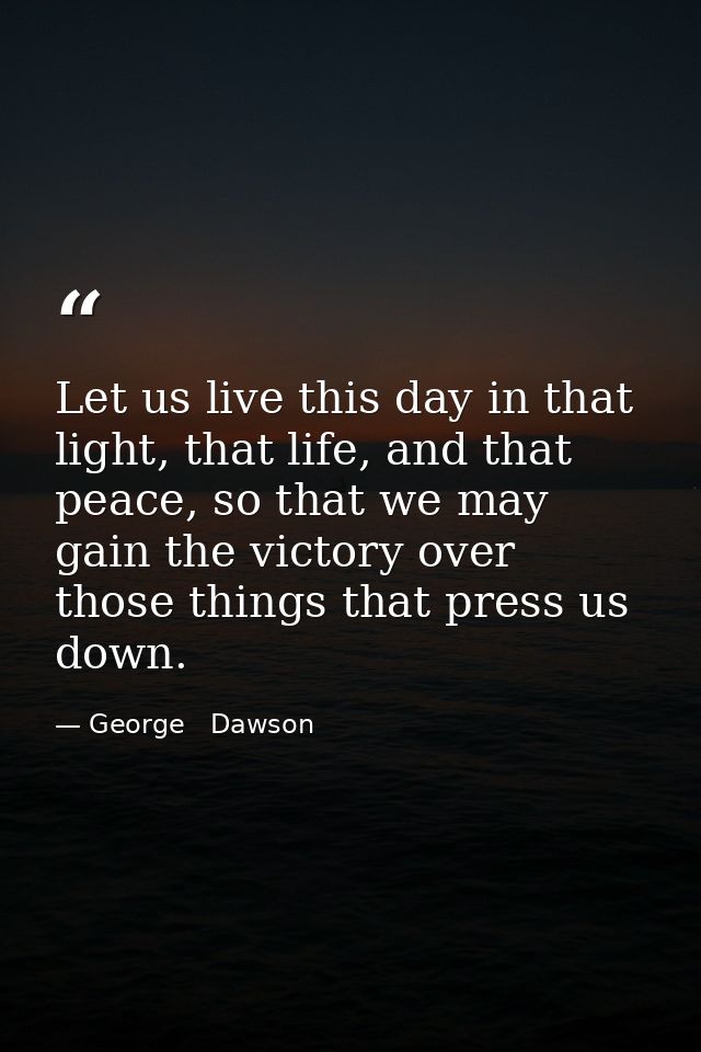 Let us live this day in that light, that life, and that peace, so that we may gain the victory over those things that pr — George   Dawson