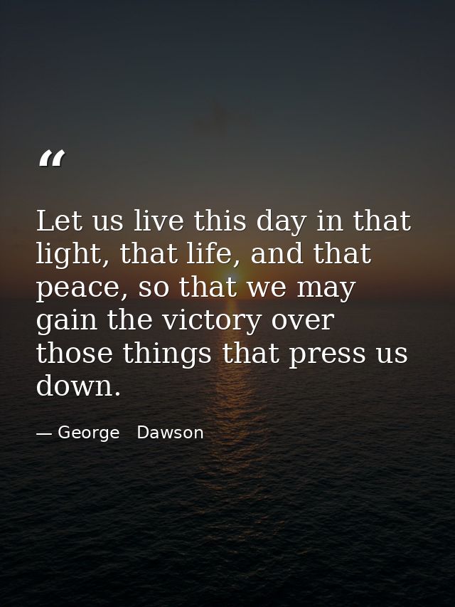 Let us live this day in that light, that life, and that peace, so that we may gain the victory over those things that pr — George   Dawson