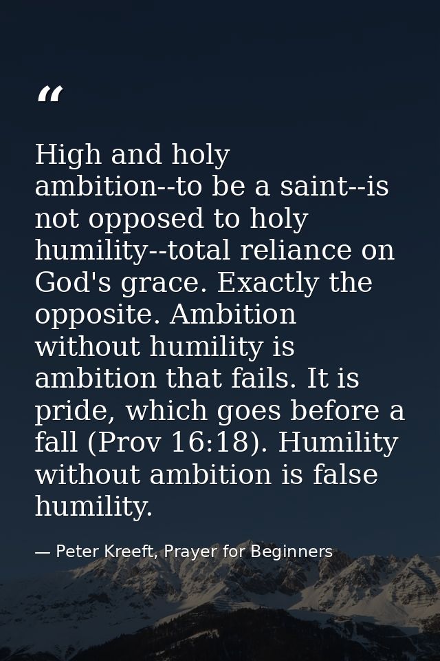 High and holy ambition--to be a saint--is not opposed to holy humility--total reliance on God's grace. Exactly the oppos — Peter Kreeft, Prayer for Beginners