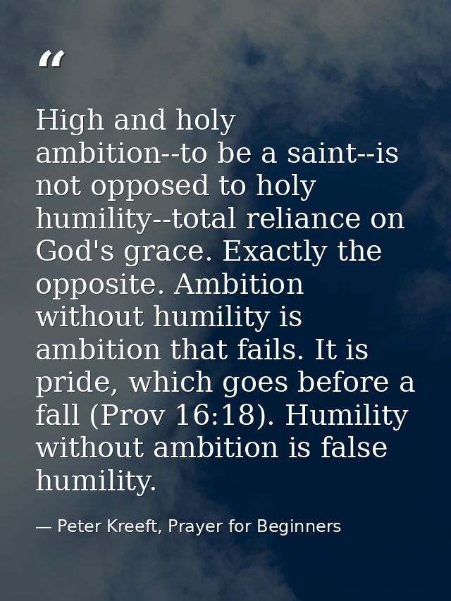 High and holy ambition--to be a saint--is not opposed to holy humility--total reliance on God's grace. Exactly the oppos — Peter Kreeft, Prayer for Beginners