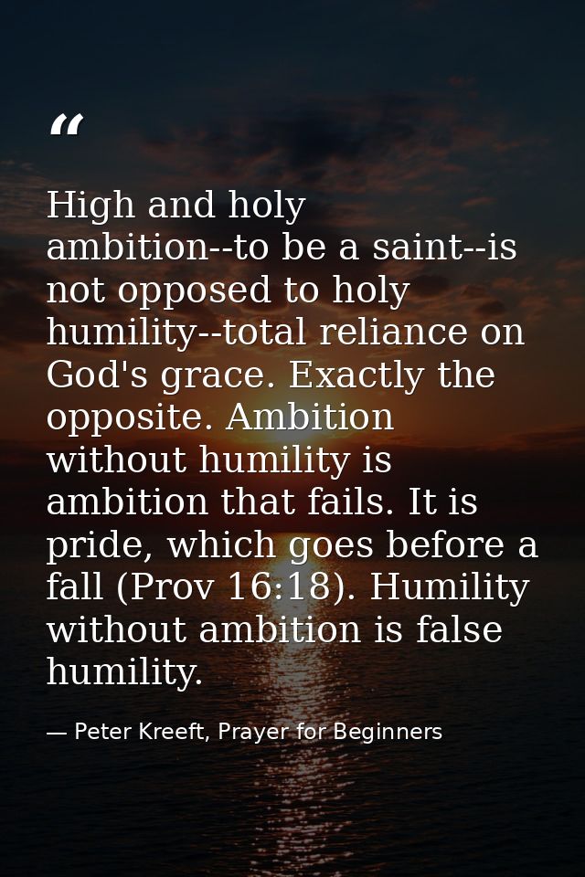 High and holy ambition--to be a saint--is not opposed to holy humility--total reliance on God's grace. Exactly the oppos — Peter Kreeft, Prayer for Beginners
