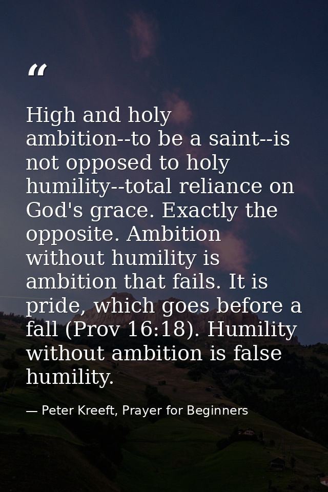 High and holy ambition--to be a saint--is not opposed to holy humility--total reliance on God's grace. Exactly the oppos — Peter Kreeft, Prayer for Beginners
