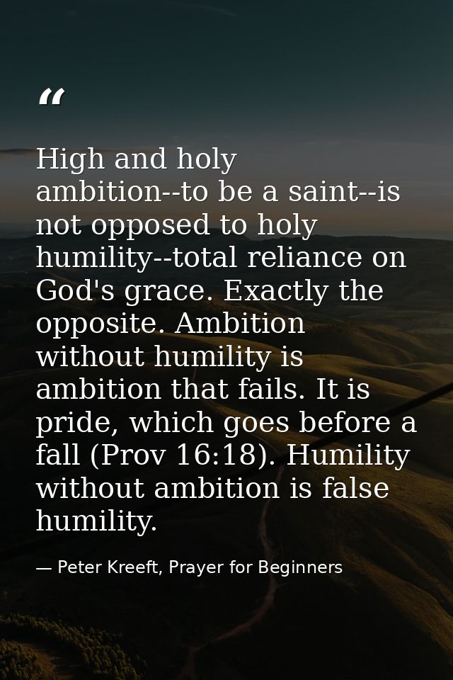 High and holy ambition--to be a saint--is not opposed to holy humility--total reliance on God's grace. Exactly the oppos — Peter Kreeft, Prayer for Beginners