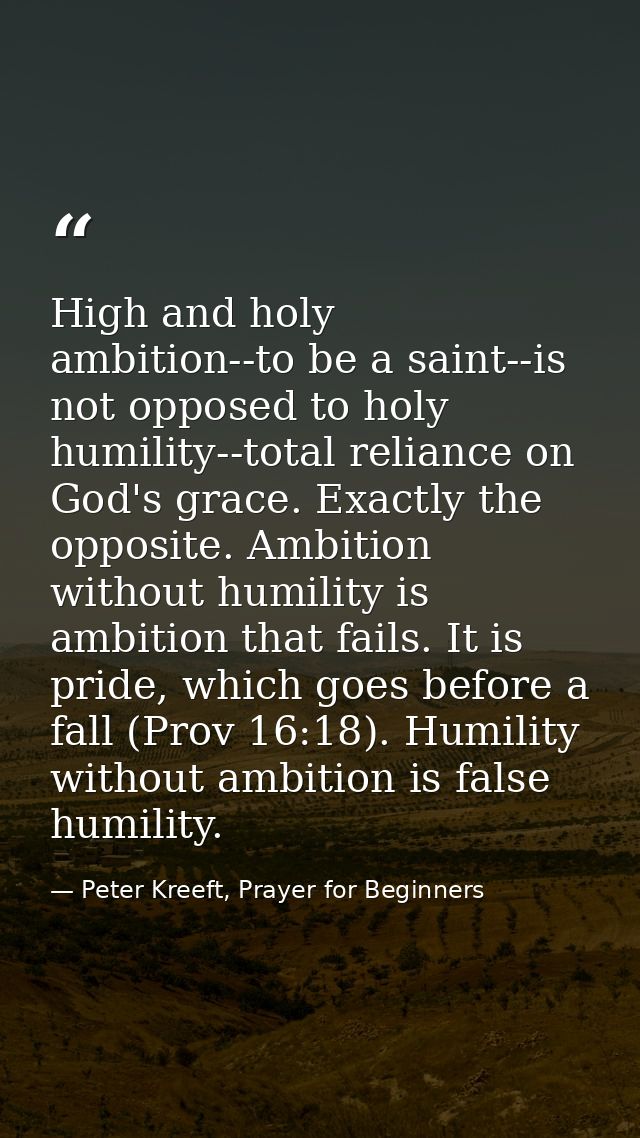 High and holy ambition--to be a saint--is not opposed to holy humility--total reliance on God's grace. Exactly the oppos — Peter Kreeft, Prayer for Beginners