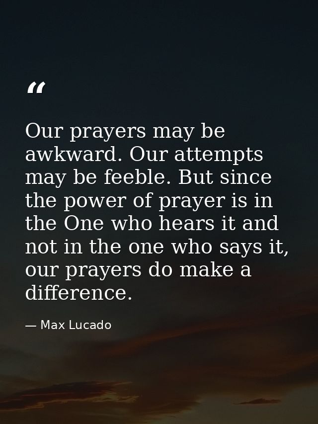 Our prayers may be awkward. Our attempts may be feeble. But since the power of prayer is in the One who hears it and not — Max Lucado