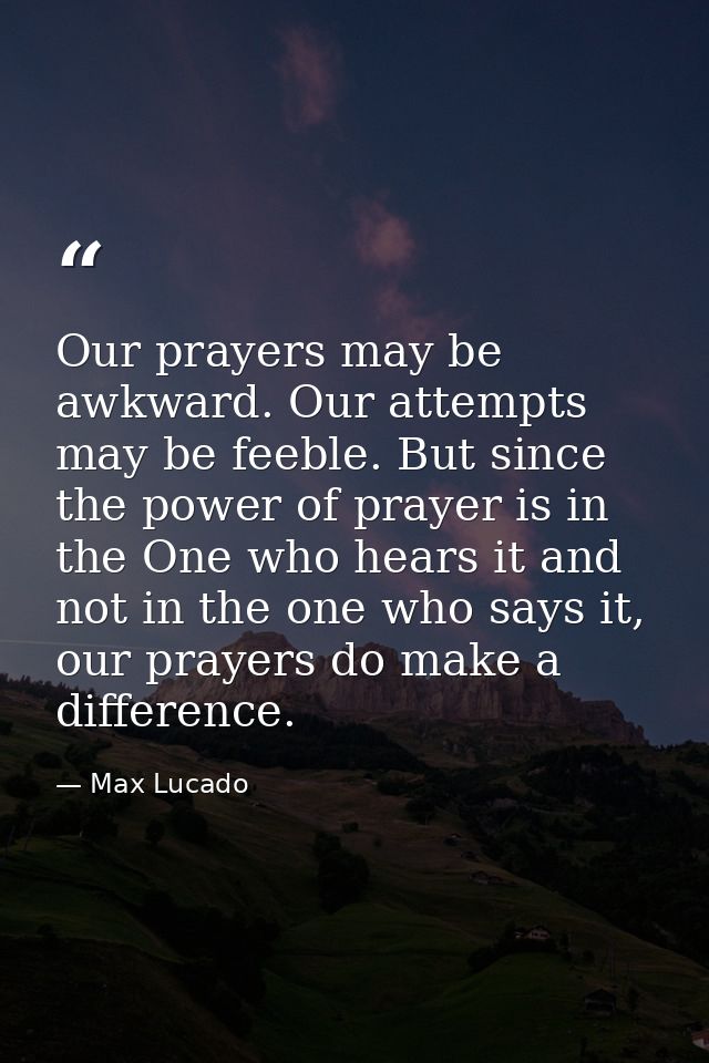 Our prayers may be awkward. Our attempts may be feeble. But since the power of prayer is in the One who hears it and not — Max Lucado