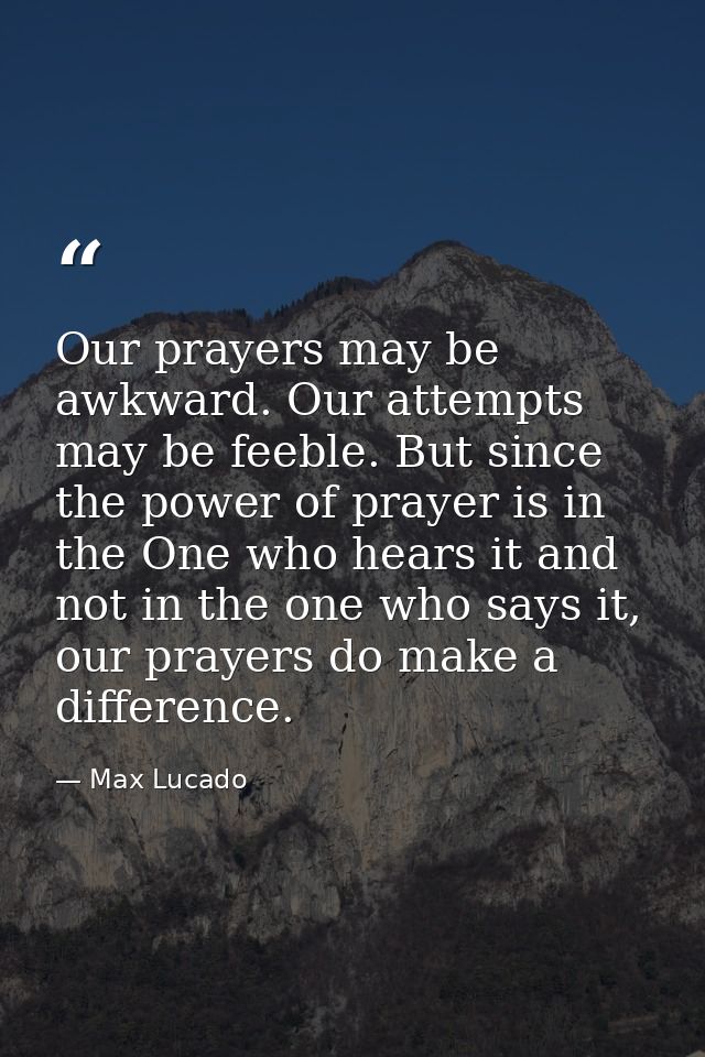 Our prayers may be awkward. Our attempts may be feeble. But since the power of prayer is in the One who hears it and not — Max Lucado