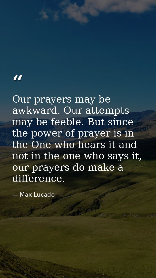 Our prayers may be awkward. Our attempts may be feeble. But since the power of prayer is in the One who hears it and not — Max Lucado