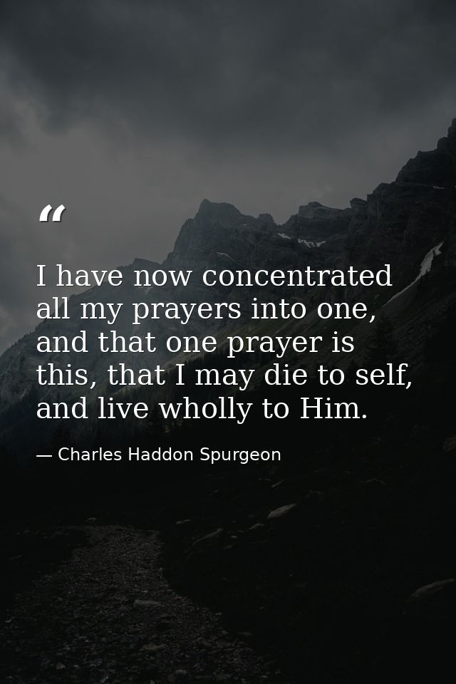 I have now concentrated all my prayers into one, and that one prayer is this, that I may die to self, and live wholly to — Charles Haddon Spurgeon