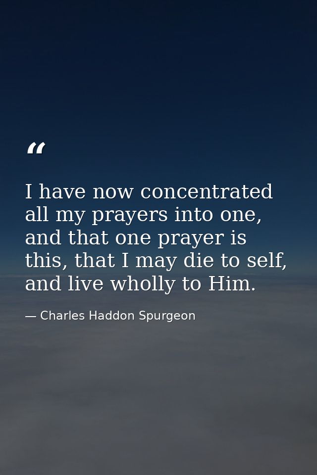 I have now concentrated all my prayers into one, and that one prayer is this, that I may die to self, and live wholly to — Charles Haddon Spurgeon
