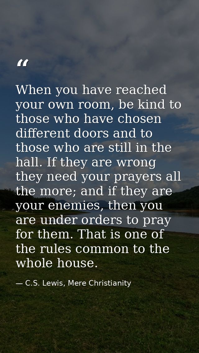 When you have reached your own room, be kind to those who have chosen different doors and to those who are still in the  — C.S. Lewis, Mere Christianity