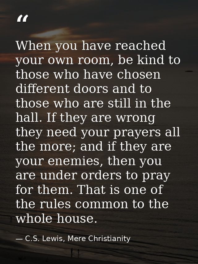 When you have reached your own room, be kind to those who have chosen different doors and to those who are still in the  — C.S. Lewis, Mere Christianity