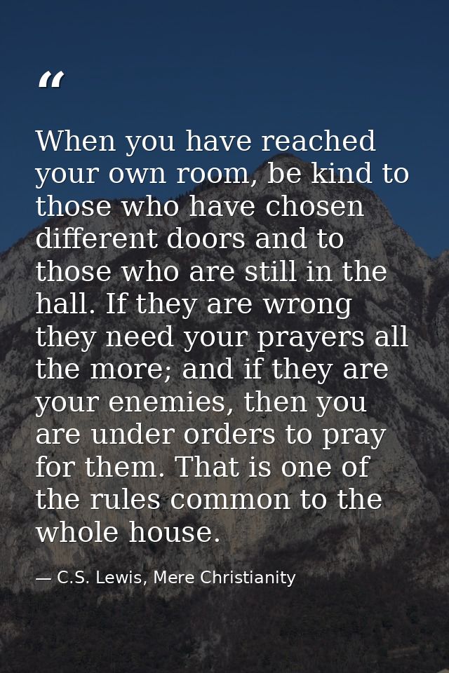 When you have reached your own room, be kind to those who have chosen different doors and to those who are still in the  — C.S. Lewis, Mere Christianity