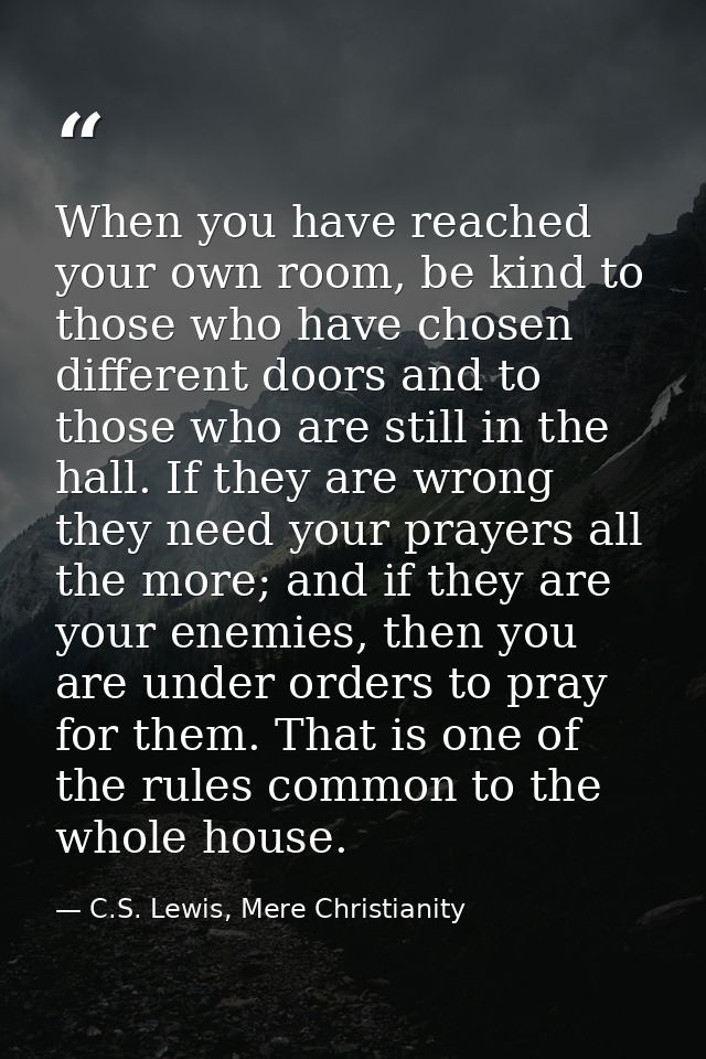 When you have reached your own room, be kind to those who have chosen different doors and to those who are still in the  — C.S. Lewis, Mere Christianity