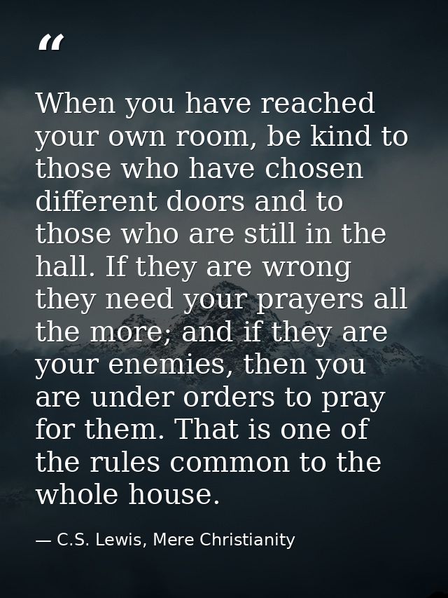 When you have reached your own room, be kind to those who have chosen different doors and to those who are still in the  — C.S. Lewis, Mere Christianity