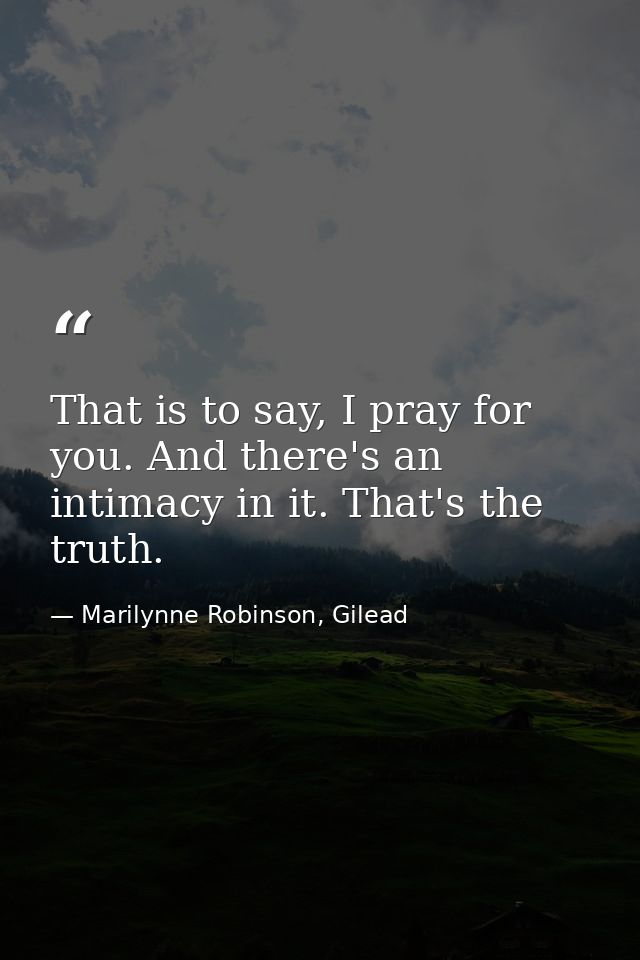 That is to say, I pray for you. And there's an intimacy in it. That's the truth. — Marilynne Robinson, Gilead