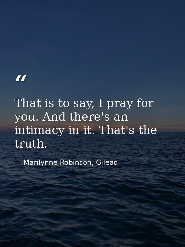 That is to say, I pray for you. And there's an intimacy in it. That's the truth. — Marilynne Robinson, Gilead