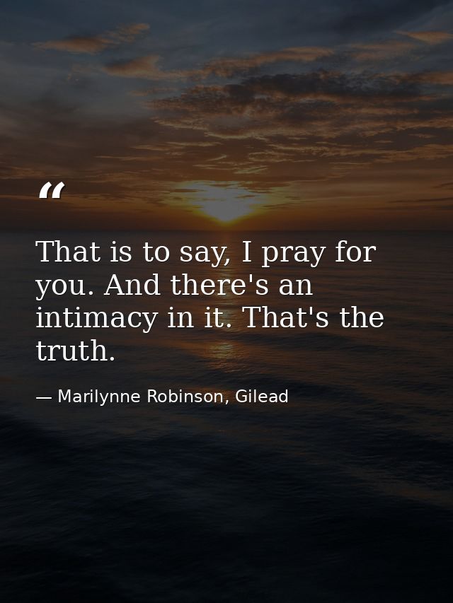 That is to say, I pray for you. And there's an intimacy in it. That's the truth. — Marilynne Robinson, Gilead