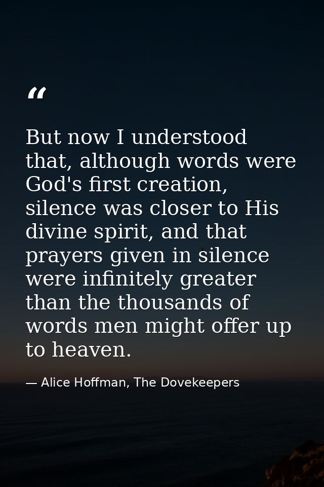 But now I understood that, although words were God's first creation, silence was closer to His divine spirit, and that p — Alice Hoffman, The Dovekeepers