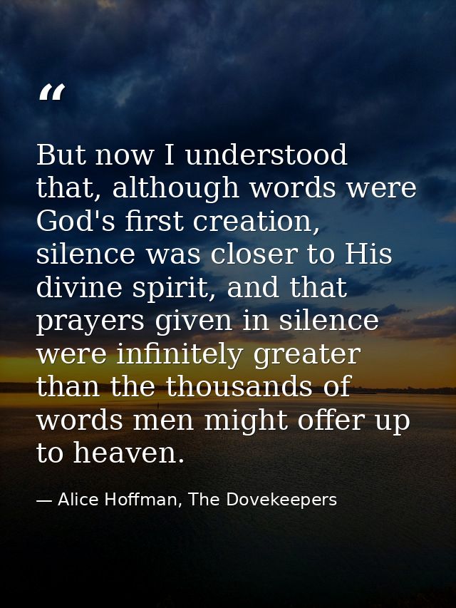 But now I understood that, although words were God's first creation, silence was closer to His divine spirit, and that p — Alice Hoffman, The Dovekeepers