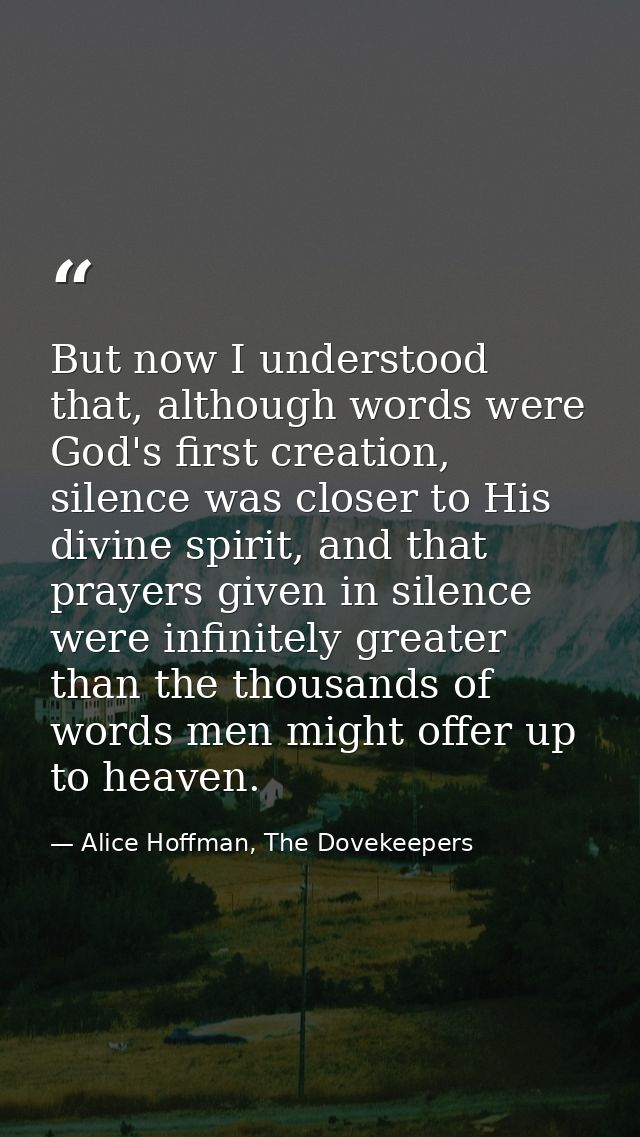 But now I understood that, although words were God's first creation, silence was closer to His divine spirit, and that p — Alice Hoffman, The Dovekeepers