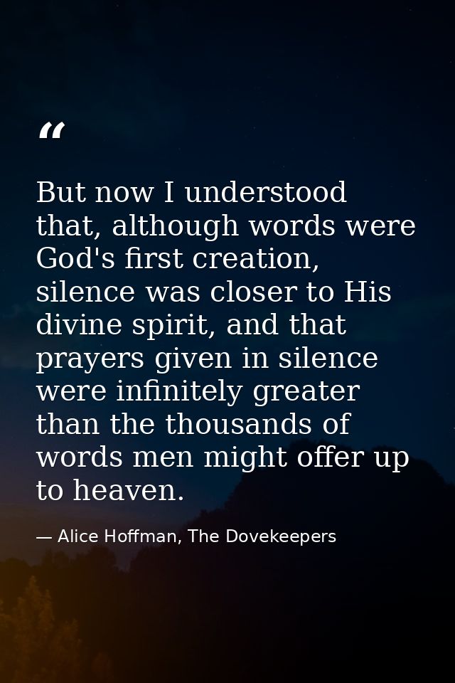 But now I understood that, although words were God's first creation, silence was closer to His divine spirit, and that p — Alice Hoffman, The Dovekeepers