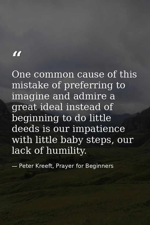 One common cause of this mistake of preferring to imagine and admire a great ideal instead of beginning to do little dee — Peter Kreeft, Prayer for Beginners