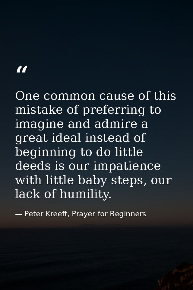 One common cause of this mistake of preferring to imagine and admire a great ideal instead of beginning to do little dee — Peter Kreeft, Prayer for Beginners
