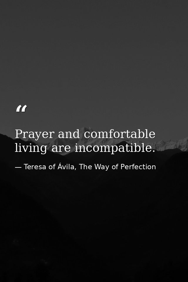 Prayer and comfortable living are incompatible. — Teresa of Ávila, The Way of Perfection