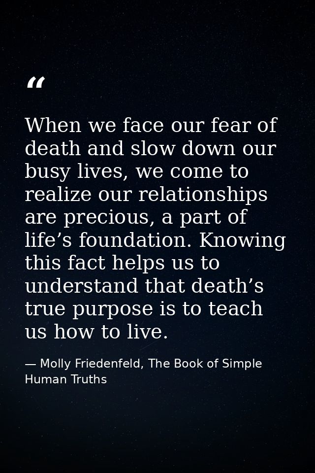 When we face our fear of death and slow down our busy lives, we come to realize our relationships are precious, a part o — Molly Friedenfeld, The Book of Simple Human Truths