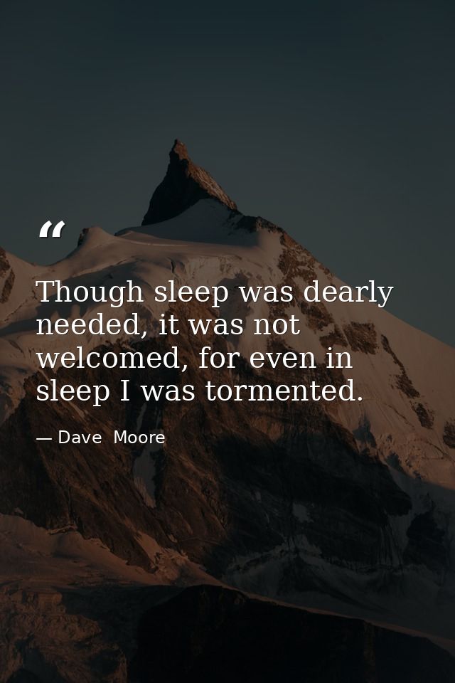 Though sleep was dearly needed, it was not welcomed, for even in sleep I was tormented. — Dave  Moore