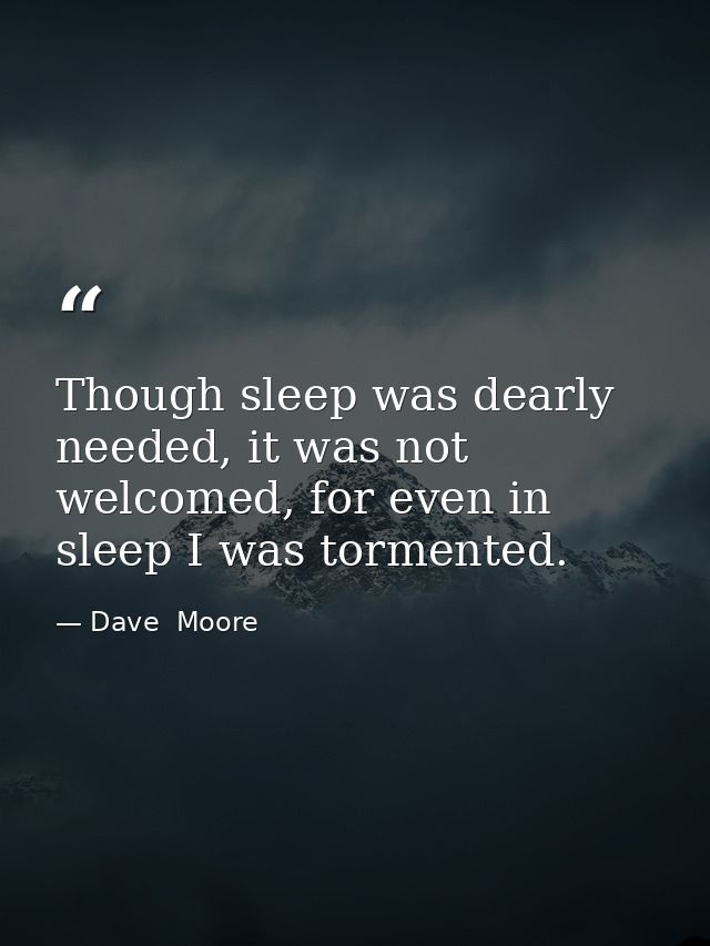 Though sleep was dearly needed, it was not welcomed, for even in sleep I was tormented. — Dave  Moore