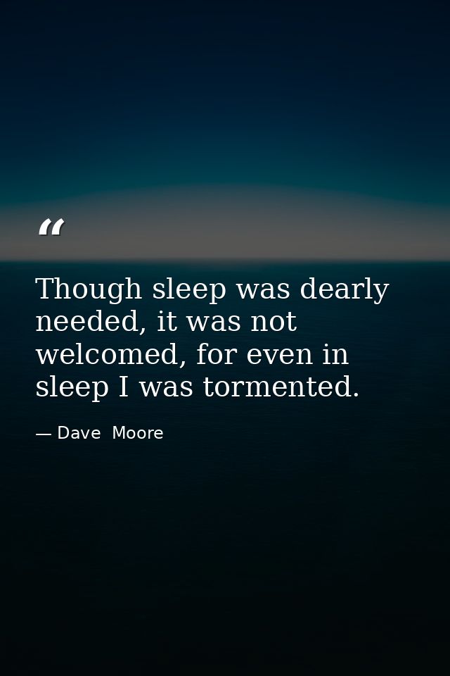 Though sleep was dearly needed, it was not welcomed, for even in sleep I was tormented. — Dave  Moore