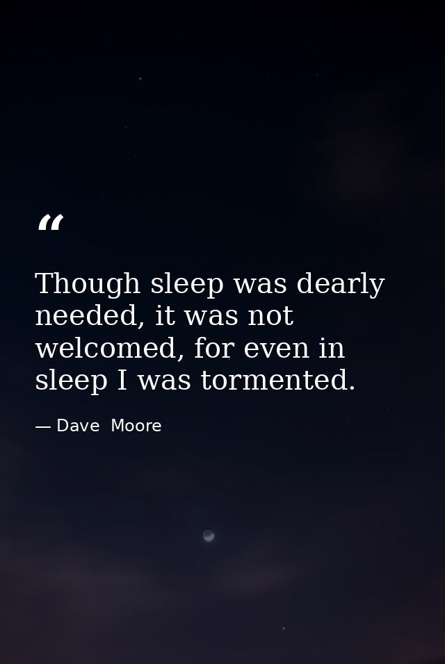Though sleep was dearly needed, it was not welcomed, for even in sleep I was tormented. — Dave  Moore