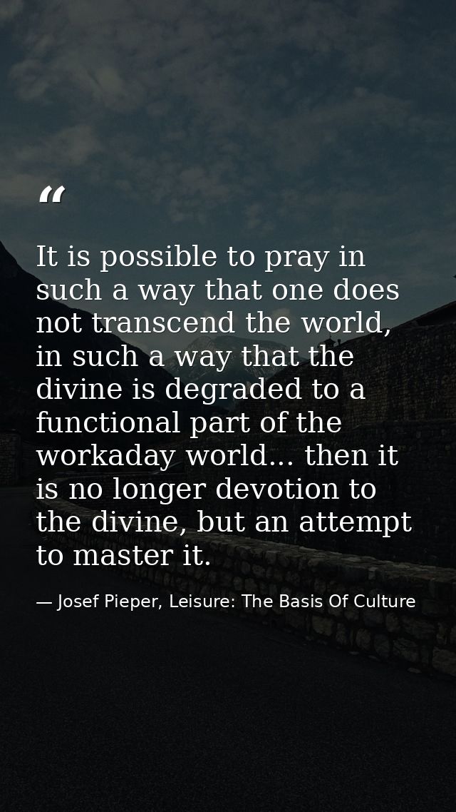 It is possible to pray in such a way that one does not transcend the world, in such a way that the divine is degraded to — Josef Pieper, Leisure: The Basis Of Culture