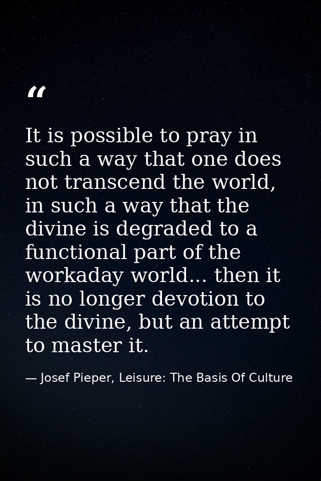 It is possible to pray in such a way that one does not transcend the world, in such a way that the divine is degraded to — Josef Pieper, Leisure: The Basis Of Culture
