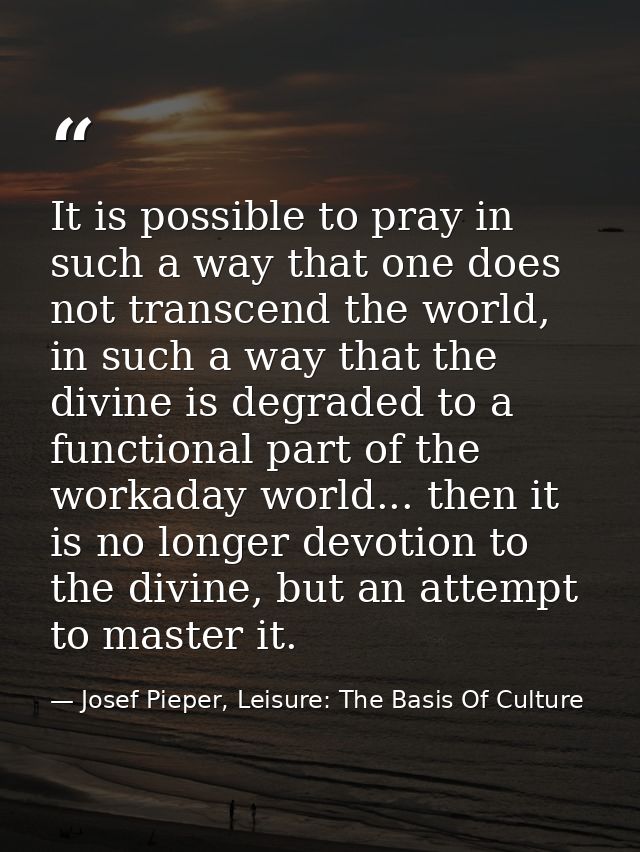 It is possible to pray in such a way that one does not transcend the world, in such a way that the divine is degraded to — Josef Pieper, Leisure: The Basis Of Culture