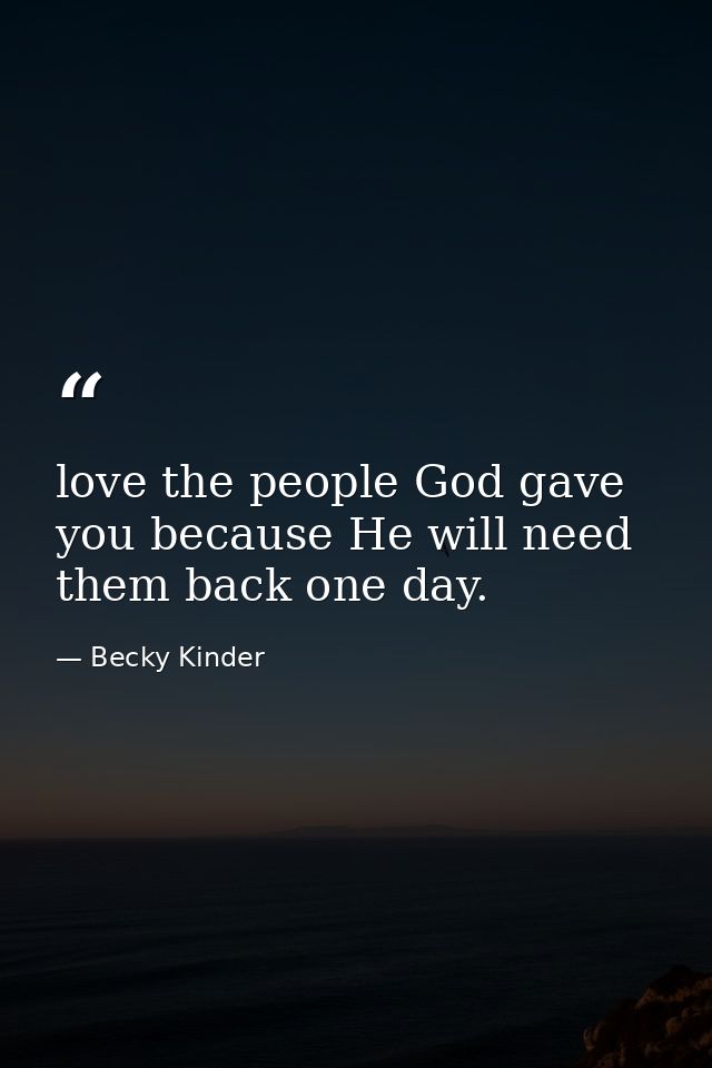love the people God gave you because He will need them back one day. — Becky Kinder