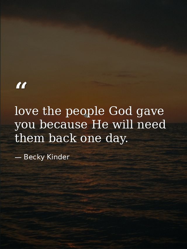 love the people God gave you because He will need them back one day. — Becky Kinder